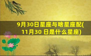 9月30日星座与啥星座配(11月30 日是什么星座)